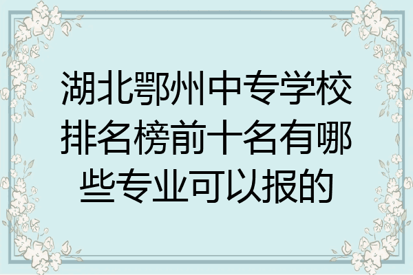 湖北鄂州中专学校排名榜前十名有哪些专业可以报的