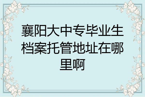 襄阳大中专毕业生档案托管地址在哪里啊