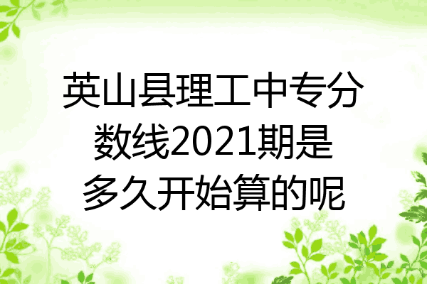 英山县理工中专分数线2021期是多久开始算的呢