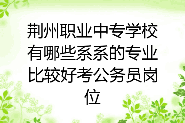 荆州职业中专学校有哪些系系的专业比较好考公务员岗位