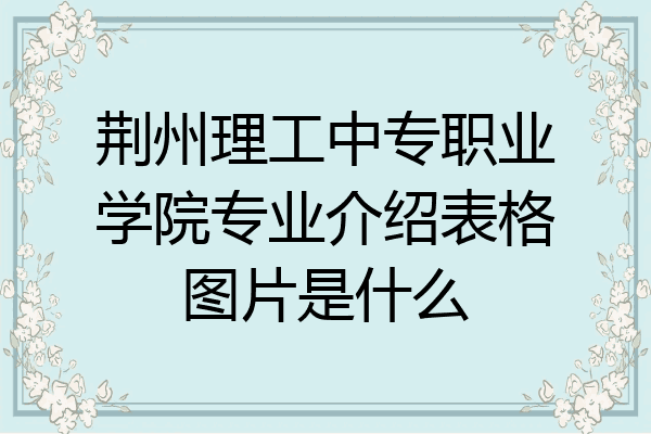 荆州理工中专职业学院专业介绍表格图片是什么