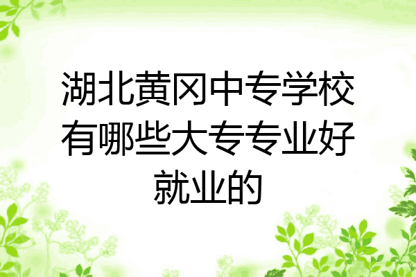 湖北黄冈中专学校有哪些大专专业好就业的