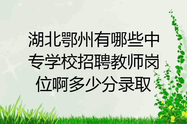 湖北鄂州有哪些中专学校招聘教师岗位啊多少分录取