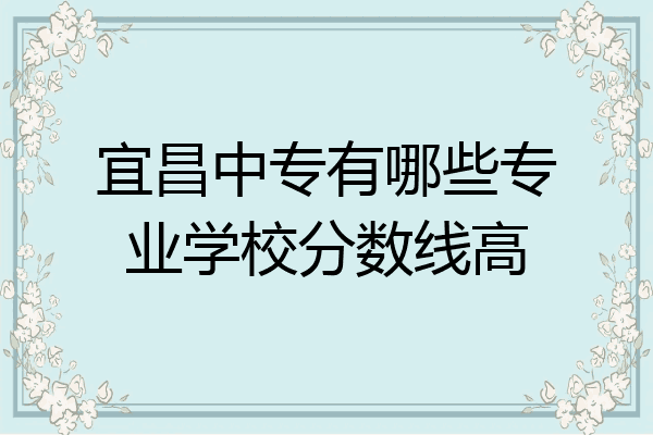 宜昌中专有哪些专业学校分数线高