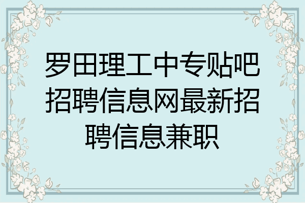罗田理工中专贴吧招聘信息网最新招聘信息兼职