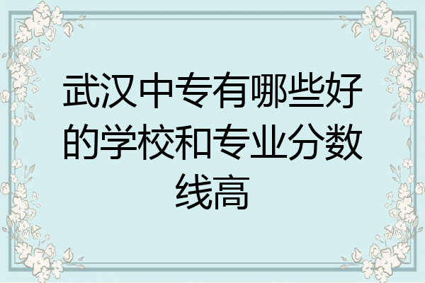 武汉中专有哪些好的学校和专业分数线高