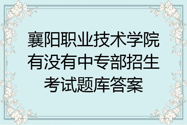 襄阳职业技术学院有没有中专部招生考试题库答案