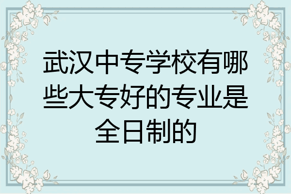 武汉中专学校有哪些大专好的专业是全日制的