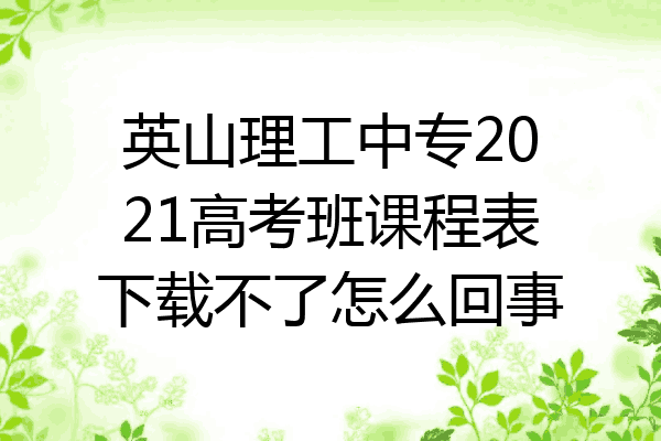 英山理工中专2021高考班课程表下载不了怎么回事