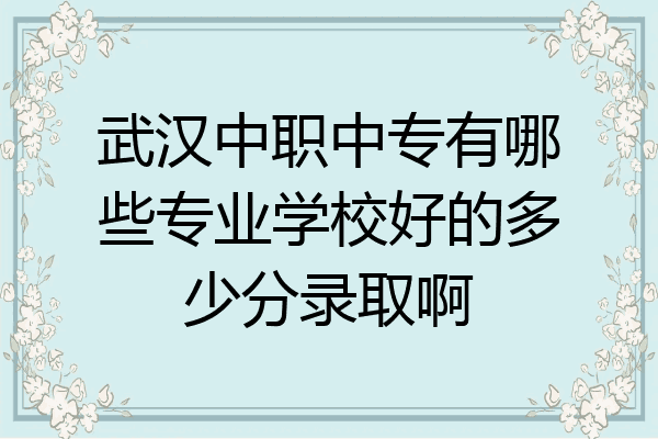 武汉中职中专有哪些专业学校好的多少分录取啊
