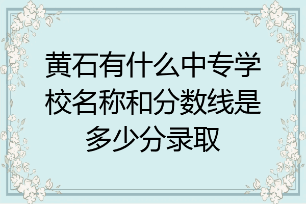 黄石有什么中专学校名称和分数线是多少分录取