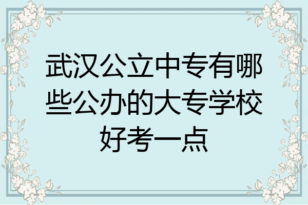 武汉公立中专有哪些公办的大专学校好考一点