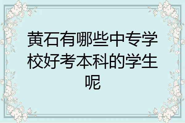 黄石有哪些中专学校好考本科的学生呢