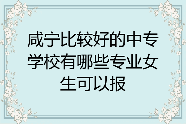 咸宁比较好的中专学校有哪些专业女生可以报