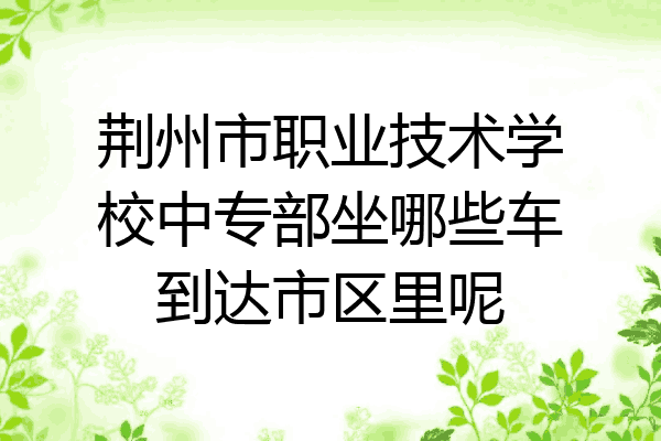 荆州市职业技术学校中专部坐哪些车到达市区里呢