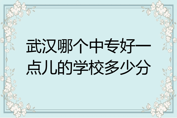武汉哪个中专好一点儿的学校多少分