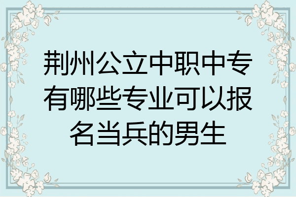 荆州公立中职中专有哪些专业可以报名当兵的男生