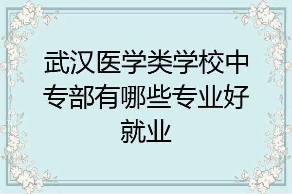 武汉医学类学校中专部有哪些专业好就业