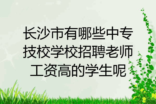 长沙市有哪些中专技校学校招聘老师工资高的学生呢