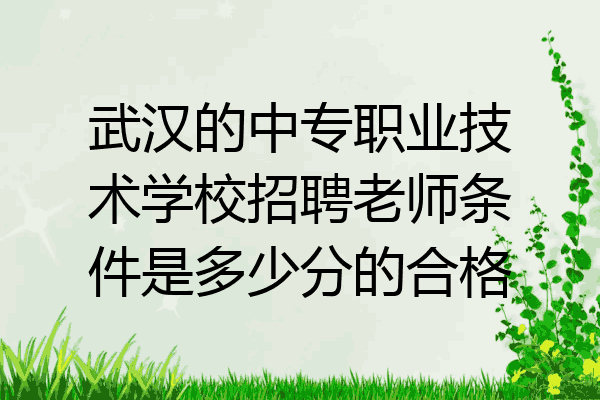 武汉的中专职业技术学校招聘老师条件是多少分的合格