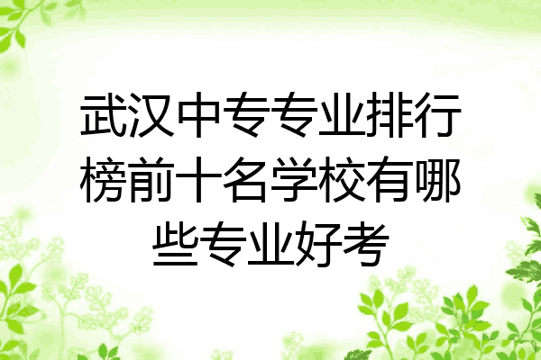 武汉中专专业排行榜前十名学校有哪些专业好考