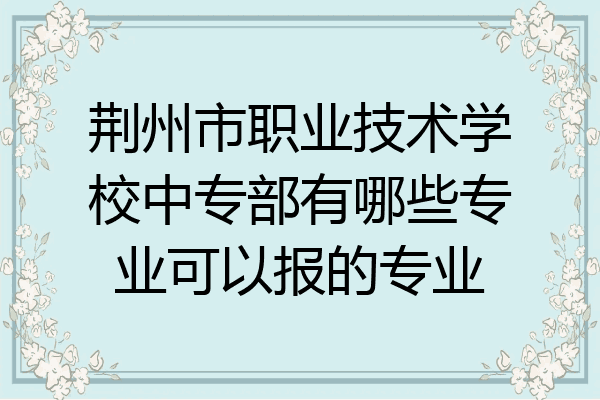 荆州市职业技术学校中专部有哪些专业可以报的专业