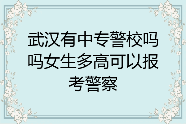 武汉有中专警校吗吗女生多高可以报考警察