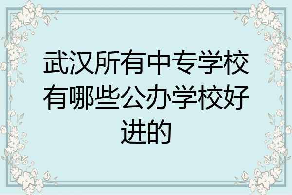 武汉所有中专学校有哪些公办学校好进的