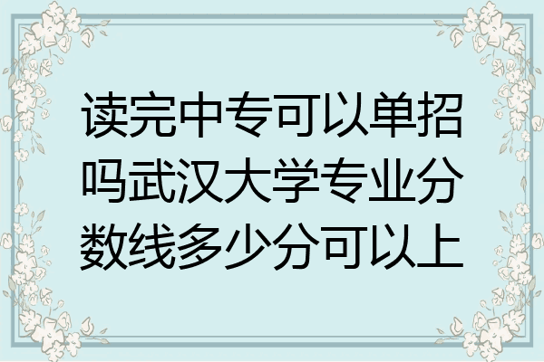读完中专可以单招吗武汉大学专业分数线多少分可以上