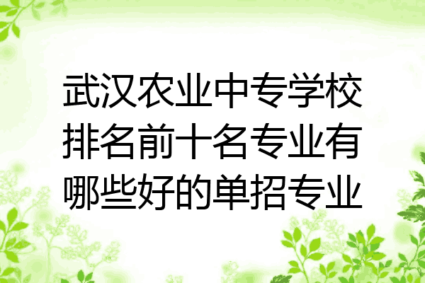 武汉农业中专学校排名前十名专业有哪些好的单招专业