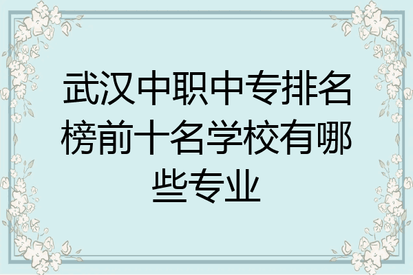 武汉中职中专排名榜前十名学校有哪些专业