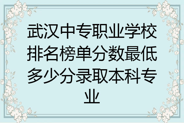 武汉中专职业学校排名榜单分数最低多少分录取本科专业