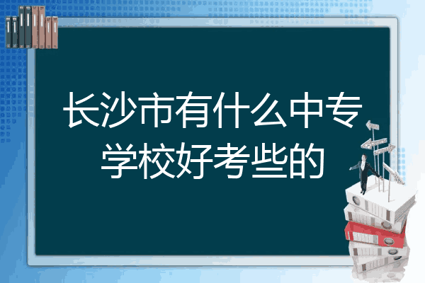 长沙市有什么中专学校好考些的