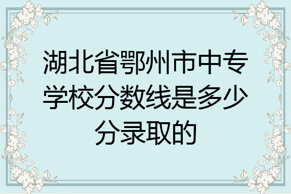 湖北省鄂州市中专学校分数线是多少分录取的