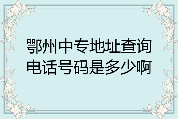 鄂州中专地址查询电话号码是多少啊