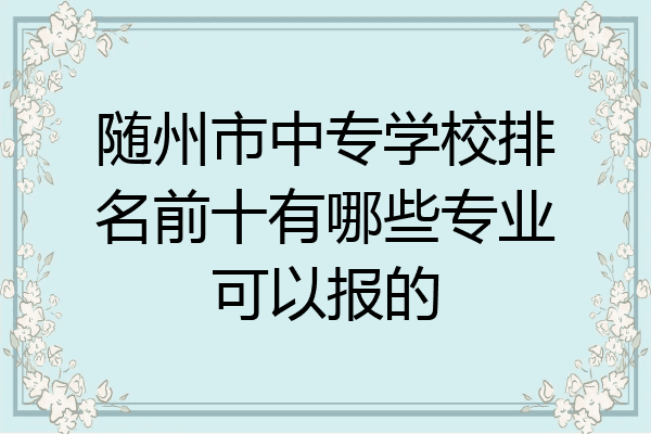随州市中专学校排名前十有哪些专业可以报的