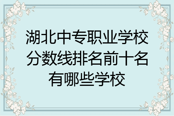 湖北中专职业学校分数线排名前十名有哪些学校