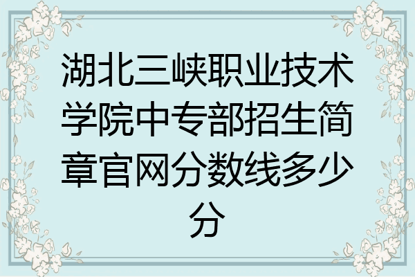 湖北三峡职业技术学院中专部招生简章官网分数线多少分