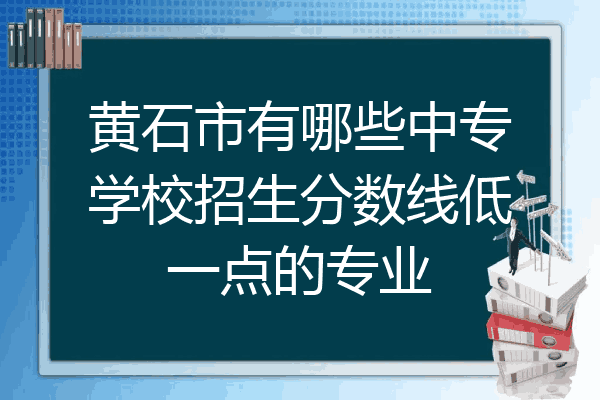 黄石市有哪些中专学校招生分数线低一点的专业