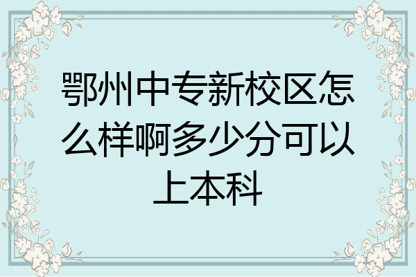 鄂州中专新校区怎么样啊多少分可以上本科