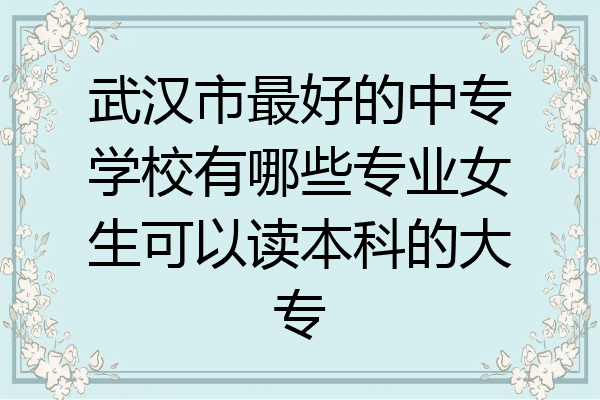武汉市最好的中专学校有哪些专业女生可以读本科的大专