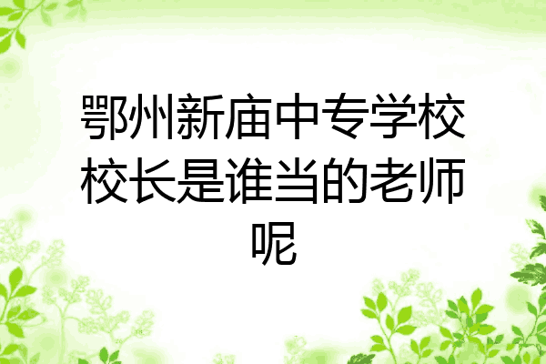鄂州新庙中专学校校长是谁当的老师呢