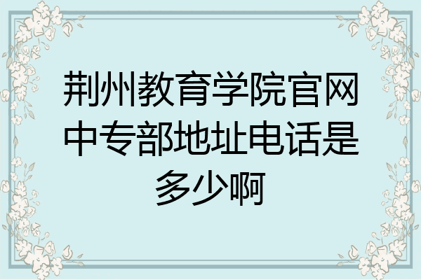 荆州教育学院官网中专部地址电话是多少啊