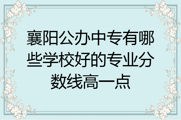 襄阳公办中专有哪些学校好的专业分数线高一点