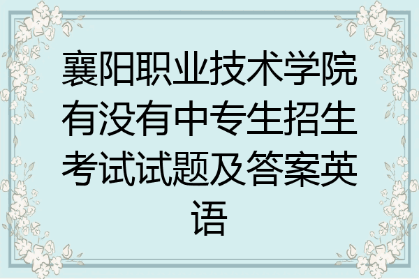 襄阳职业技术学院有没有中专生招生考试试题及答案英语