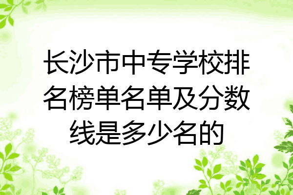 长沙市中专学校排名榜单名单及分数线是多少名的
