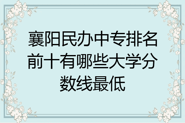 襄阳民办中专排名前十有哪些大学分数线最低