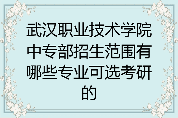 武汉职业技术学院中专部招生范围有哪些专业可选考研的