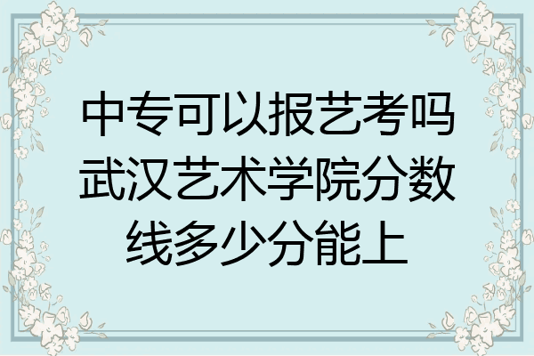 中专可以报艺考吗武汉艺术学院分数线多少分能上