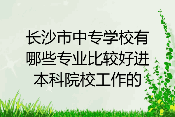 长沙市中专学校有哪些专业比较好进本科院校工作的